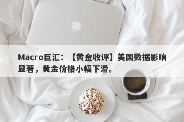 Macro巨汇：【黄金收评】美国数据影响显著，黄金价格小幅下滑。