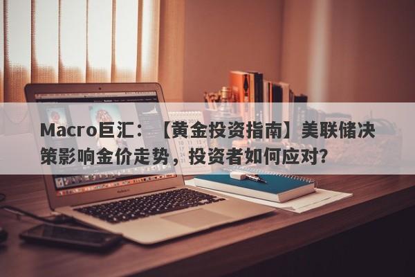 Macro巨汇：【黄金投资指南】美联储决策影响金价走势，投资者如何应对？