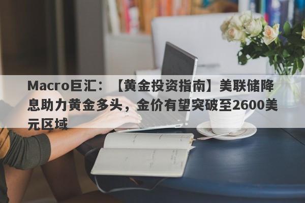 Macro巨汇：【黄金投资指南】美联储降息助力黄金多头，金价有望突破至2600美元区域