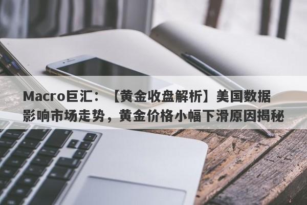 Macro巨汇：【黄金收盘解析】美国数据影响市场走势，黄金价格小幅下滑原因揭秘