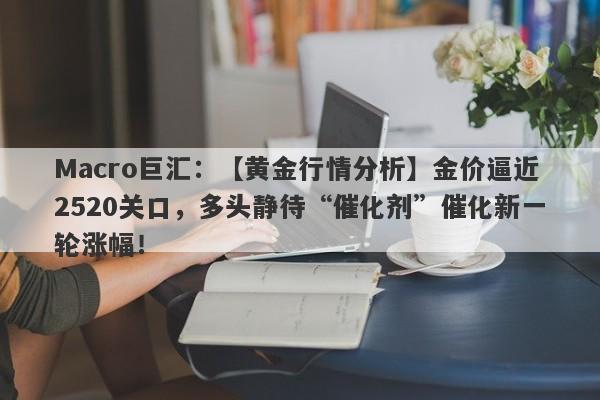 Macro巨汇：【黄金行情分析】金价逼近2520关口，多头静待“催化剂”催化新一轮涨幅！