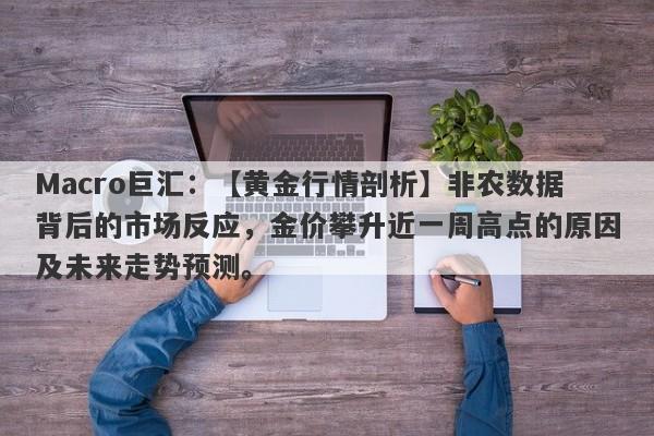 Macro巨汇：【黄金行情剖析】非农数据背后的市场反应，金价攀升近一周高点的原因及未来走势预测。