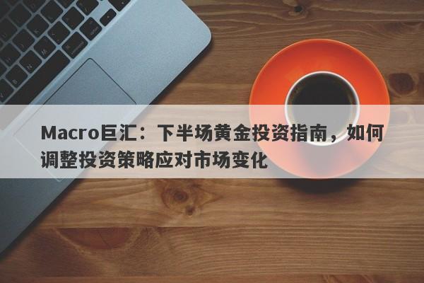 Macro巨汇：下半场黄金投资指南，如何调整投资策略应对市场变化