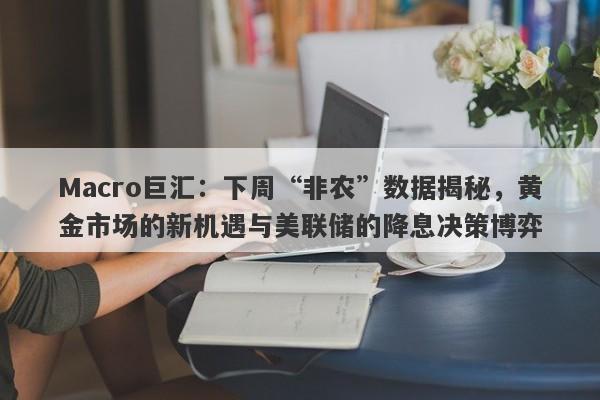 Macro巨汇：下周“非农”数据揭秘，黄金市场的新机遇与美联储的降息决策博弈