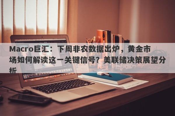 Macro巨汇：下周非农数据出炉，黄金市场如何解读这一关键信号？美联储决策展望分析