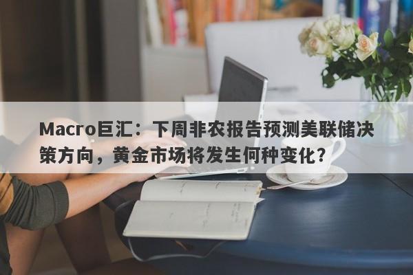 Macro巨汇：下周非农报告预测美联储决策方向，黄金市场将发生何种变化？