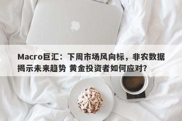 Macro巨汇：下周市场风向标，非农数据揭示未来趋势 黄金投资者如何应对？