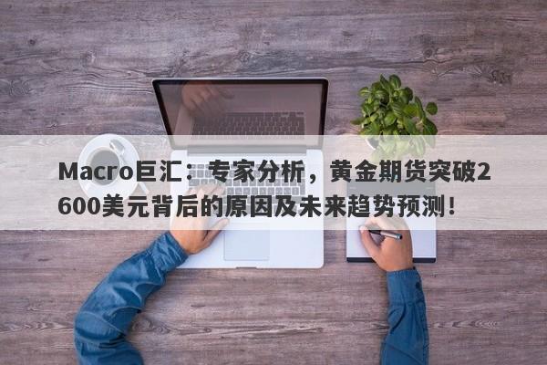 Macro巨汇：专家分析，黄金期货突破2600美元背后的原因及未来趋势预测！