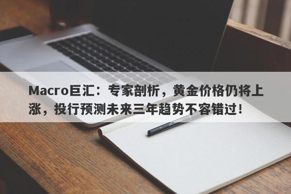 Macro巨汇：专家剖析，黄金价格仍将上涨，投行预测未来三年趋势不容错过！