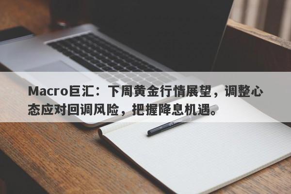 Macro巨汇：下周黄金行情展望，调整心态应对回调风险，把握降息机遇。