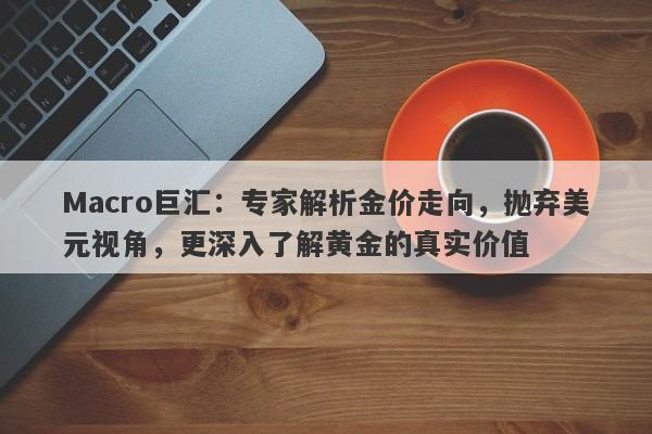 Macro巨汇：专家解析金价走向，抛弃美元视角，更深入了解黄金的真实价值