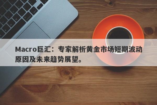 Macro巨汇：专家解析黄金市场短期波动原因及未来趋势展望。