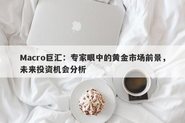 Macro巨汇：专家眼中的黄金市场前景，未来投资机会分析