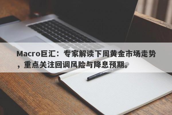 Macro巨汇：专家解读下周黄金市场走势，重点关注回调风险与降息预期。