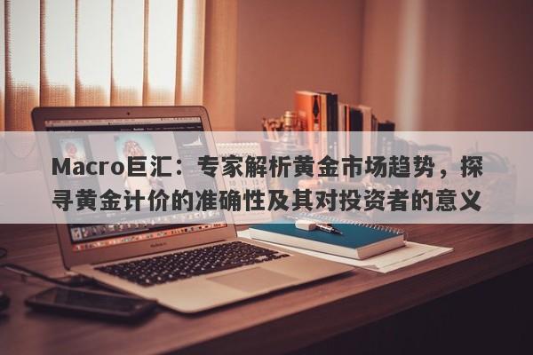 Macro巨汇：专家解析黄金市场趋势，探寻黄金计价的准确性及其对投资者的意义