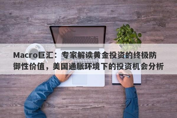 Macro巨汇：专家解读黄金投资的终极防御性价值，美国通胀环境下的投资机会分析