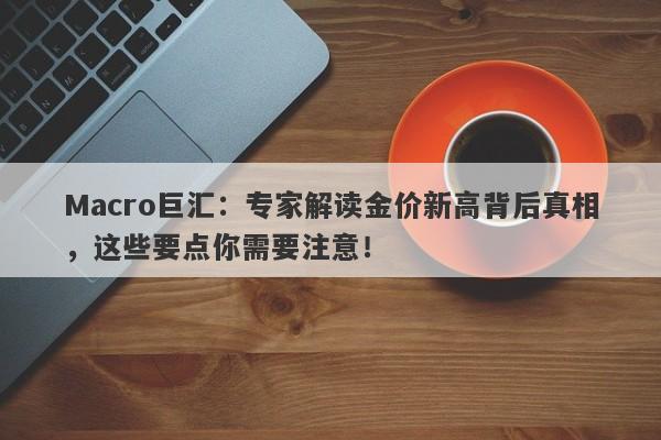 Macro巨汇：专家解读金价新高背后真相，这些要点你需要注意！