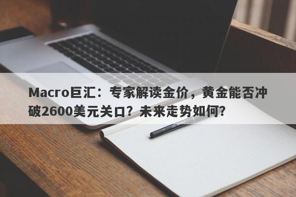 Macro巨汇：专家解读金价，黄金能否冲破2600美元关口？未来走势如何？