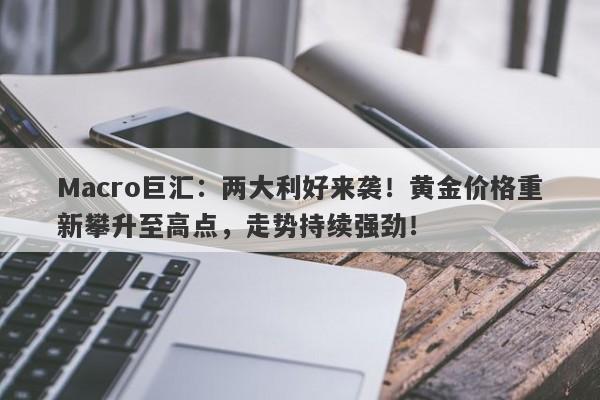 Macro巨汇：两大利好来袭！黄金价格重新攀升至高点，走势持续强劲！