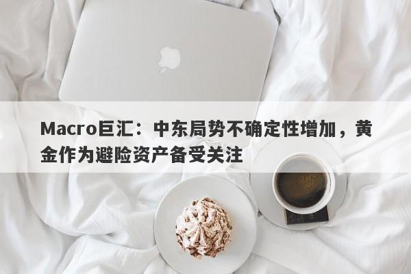 Macro巨汇：中东局势不确定性增加，黄金作为避险资产备受关注