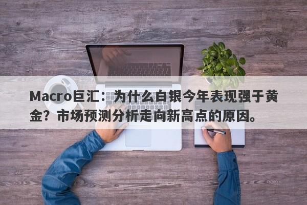 Macro巨汇：为什么白银今年表现强于黄金？市场预测分析走向新高点的原因。