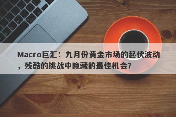 Macro巨汇：九月份黄金市场的起伏波动，残酷的挑战中隐藏的最佳机会？