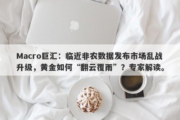 Macro巨汇：临近非农数据发布市场乱战升级，黄金如何“翻云覆雨”？专家解读。