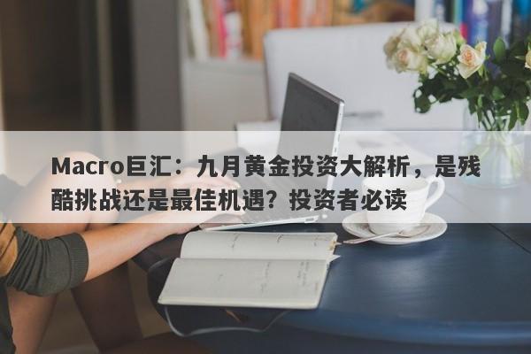 Macro巨汇：九月黄金投资大解析，是残酷挑战还是最佳机遇？投资者必读