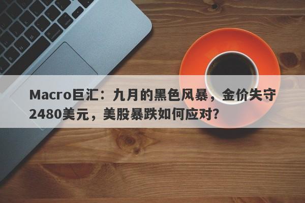 Macro巨汇：九月的黑色风暴，金价失守2480美元，美股暴跌如何应对？