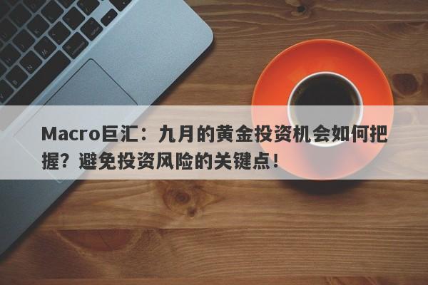 Macro巨汇：九月的黄金投资机会如何把握？避免投资风险的关键点！