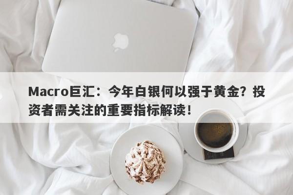 Macro巨汇：今年白银何以强于黄金？投资者需关注的重要指标解读！