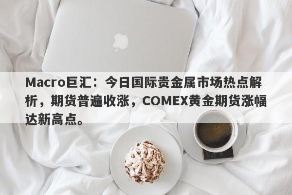 Macro巨汇：今日国际贵金属市场热点解析，期货普遍收涨，COMEX黄金期货涨幅达新高点。