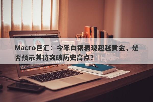 Macro巨汇：今年白银表现超越黄金，是否预示其将突破历史高点？