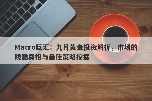 Macro巨汇：九月黄金投资解析，市场的残酷真相与最佳策略挖掘