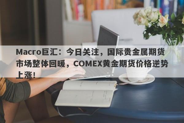 Macro巨汇：今日关注，国际贵金属期货市场整体回暖，COMEX黄金期货价格逆势上涨！