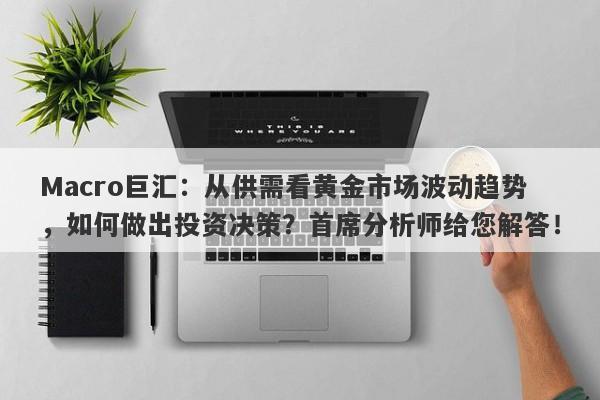 Macro巨汇：从供需看黄金市场波动趋势，如何做出投资决策？首席分析师给您解答！